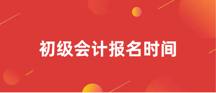 初级会计报名时间2024年具体时间安排